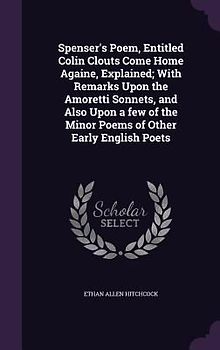 Spenser's Poem, Entitled Colin Clouts Come Home Againe, Explained; With Remarks Upon the Amoretti Sonnets, and Also Upon a few of the Minor Poems of Other Early English Poets