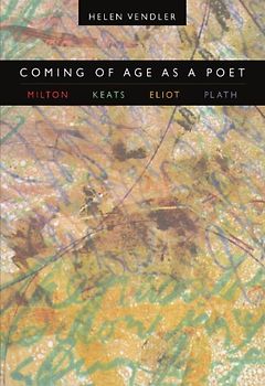 Coming of Age as a Poet: Milton, Keats, Eliot, Plath - Vendler, Helen