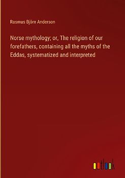 Norse mythology; or, The religion of our forefathers, containing all the myths of the Eddas, systematized and interpreted