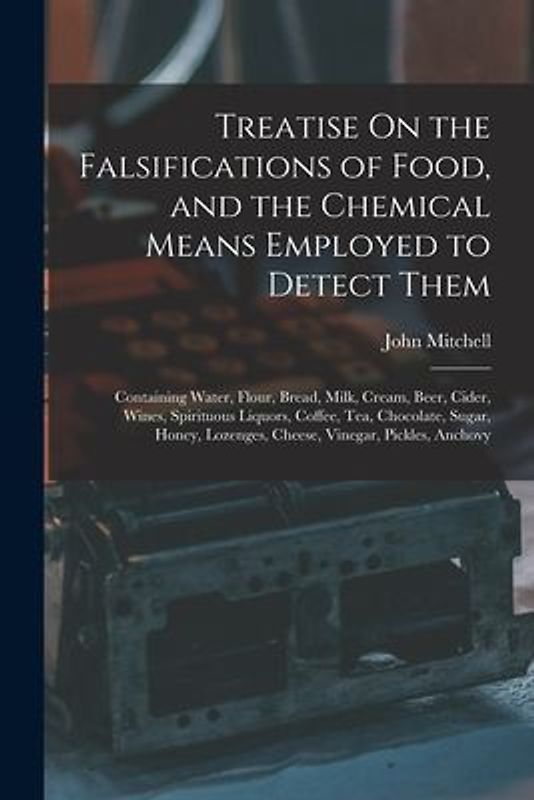 Treatise On the Falsifications of Food, and the Chemical Means Employed to Detect Them: Containing Water, Flour, Bread, Milk, Cream, Beer, Cider, Wine
