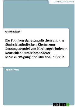 Die Politiken der evangelischen und der römisch-katholischen Kirche zum Nutzungswandel von Kirchengebäuden in Deutschland unter besonderer Berücksichtigung der Situation in Berlin