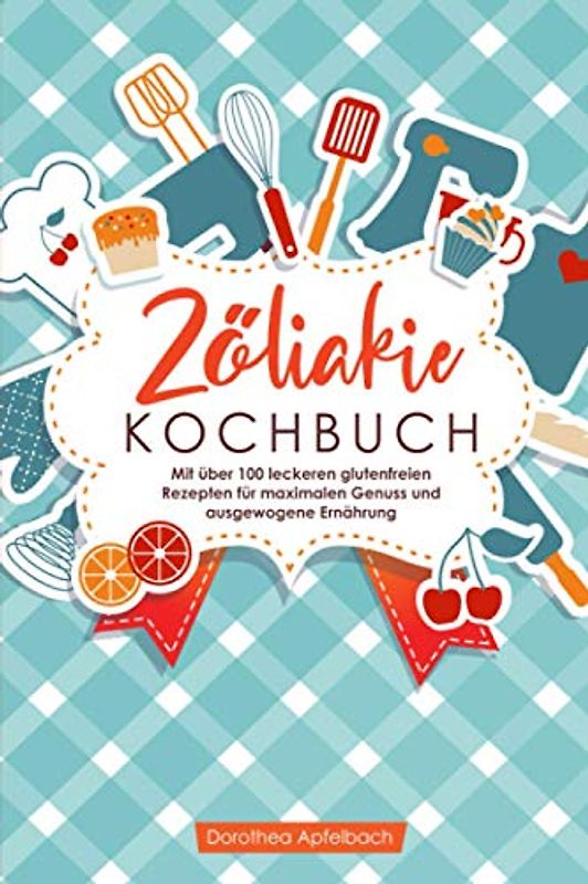 Zöliakie Kochbuch: Mit über 100 leckeren glutenfreien Rezepten für maximalen Genuss und ausgewogene Ernährung