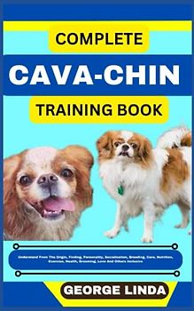 COMPLETE CAVA-CHIN TRAINING BOOK: Understand From The Origin, Finding, Personality, Socialization, Breeding, Care, Nutrition, Exercise, Health, Grooming, Love And Others Inclusive