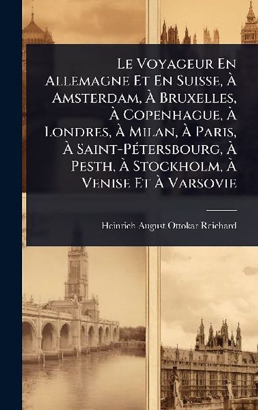 Le Voyageur En Allemagne Et En Suisse, Ã Amsterdam, Ã Bruxelles, Ã Copenhague, Ã Londres, Ã Milan, Ã Paris, Ã Saint-PÃ(c)tersbourg, Ã Pesth, Ã Stockholm, Ã Venise Et Ã Varsovie