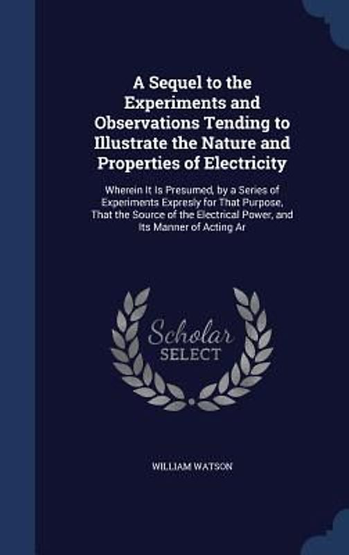 A Sequel to the Experiments and Observations Tending to Illustrate the Nature and Properties of Electricity: Wherein It Is Presumed, by a Series of Ex