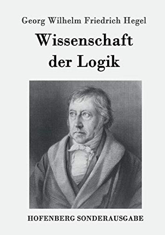 Wissenschaft der Logik: Erster Teil: Die objektive Logik Zweiter Teil: Die subjektive Logik