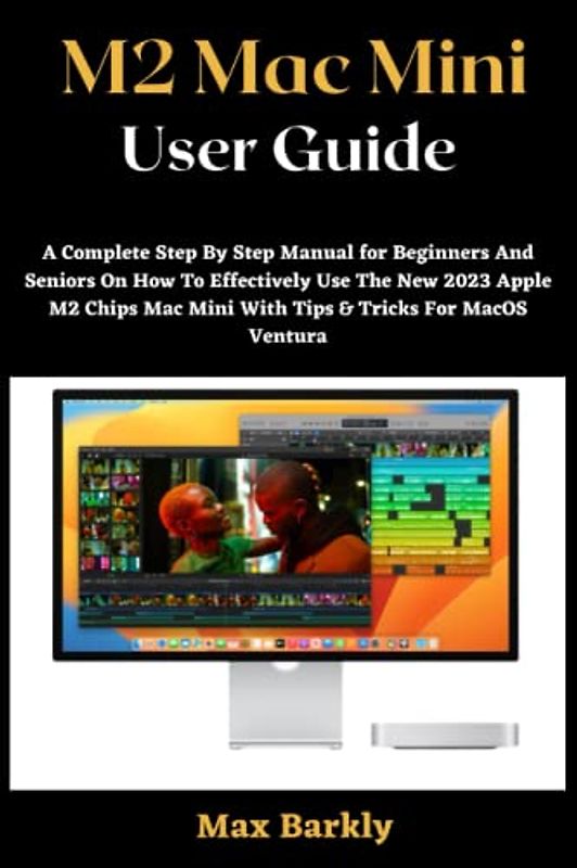 M2 Mac Mini User Guide: A Complete Step By Step Manual for Beginners And Seniors On How To Effectively Use The New 2023 Apple M2 Chips Mac Mini With Tips & Tricks For MacOS Ventura