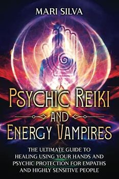 Psychic Reiki and Energy Vampires: The Ultimate Guide to Healing Using Your Hands and Psychic Protection for Empaths and Highly Sensitive People