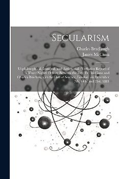 Secularism: Unphilosophical, Immoral, and Anti-social: Verbatim Report of a Three Nights' Debate Between the Rev. Dr. McCann and C