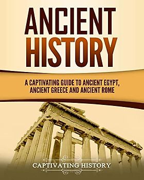 Ancient History: A Captivating Guide to Ancient Egypt, Ancient Greece and Ancient Rome (Exploring Ancient History)