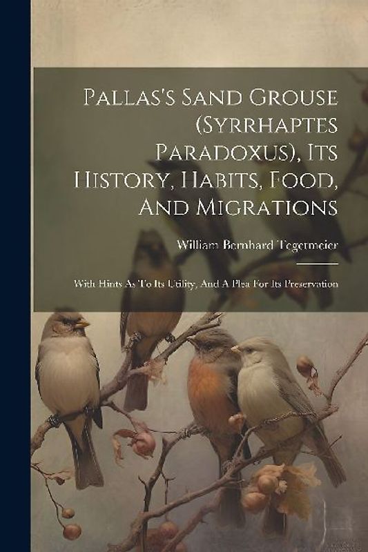 Pallas's Sand Grouse (syrrhaptes Paradoxus), Its History, Habits, Food, And Migrations: With Hints As To Its Utility, And A Plea For Its Preservation