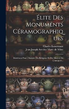 Élite Des Monuments Céramographiques: Matériaux Pour L'histoire Des Religions Et Des Moeurs De L'antiquité...