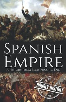 Spanish Empire: A History from Beginning to End (History of Spain)