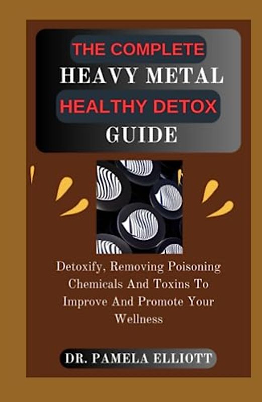 THE COMPLETE HEAVY METAL HEALTHY DETOX GUIDE: Detoxify, Removing Poisoning Chemicals And Toxins To Improve And Promote Your Wellness