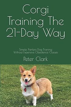 Corgi Training The 21-Day Way: Simple, Painless Dog Training Without Expensive Obedience Classes (Dog Training The 21-Day Way)