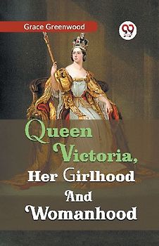 Queen Victoria, her girlhood and womanhood