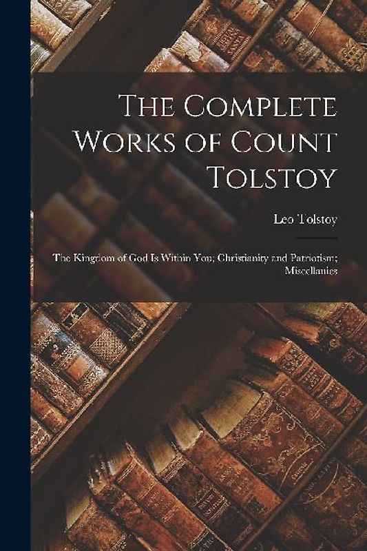 The Complete Works of Count Tolstoy: The Kingdom of God Is Within You; Christianity and Patriotism; Miscellanies