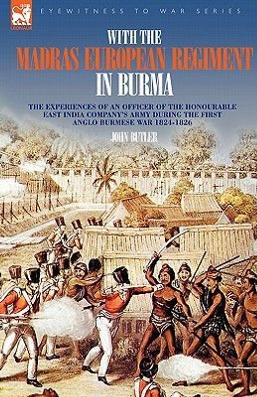 With the Madras European Regiment in Burma - The experiences of an Officer of the Honourable East India Company's Army during the first Anglo-Burmese War 1824 - 1826