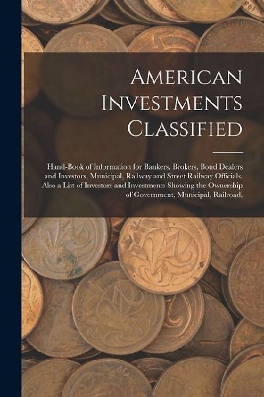 American Investments Classified: Hand-Book of Information for Bankers, Brokers, Bond Dealers and Investors, Municipal, Railway and Street Railway Offi