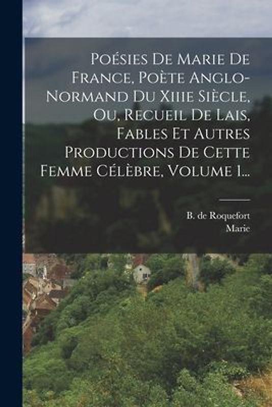 Poésies De Marie De France, Poète Anglo-normand Du Xiiie Siècle, Ou, Recueil De Lais, Fables Et Autres Productions De Cette Femme Célèbre, Volume 1...