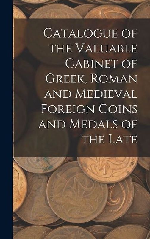 Catalogue of the Valuable Cabinet of Greek, Roman and Medieval Foreign Coins and Medals of the Late