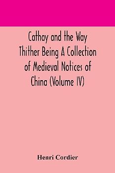 Cathay and the Way Thither Being A Collection of Medieval Notices of China (Volume IV)