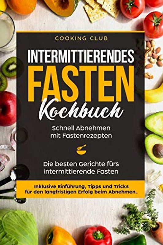 Intermittierendes Fasten Kochbuch: Schnell Abnehmen mit Fastenrezepten. Die besten Gerichte fürs intermittierende Fasten. Inklusive Einführung, Tipps und Tricks für den langfristigen Erfolg.
