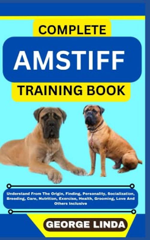 COMPLETE AMSTIFF TRAINING BOOK: Understand From The Origin, Finding, Personality, Socialization, Breeding, Care, Nutrition, Exercise, Health, Grooming, Love And Others Inclusive