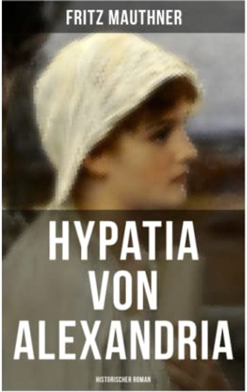 Hypatia von Alexandria: Historischer Roman: Lebensgeschichte der berühmten Mathematikerin, Astronomin und Philosophin