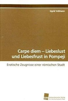 Carpe diem - Liebeslust und Liebesfrust in Pompeji: Erotische Zeugnisse einer römischen Stadt - Vollmann, Sigrid