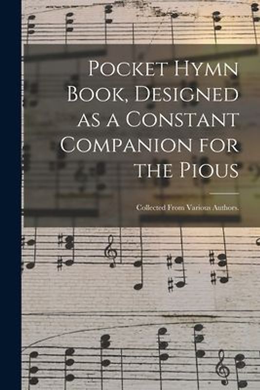 Pocket Hymn Book, Designed as a Constant Companion for the Pious: Collected From Various Authors.