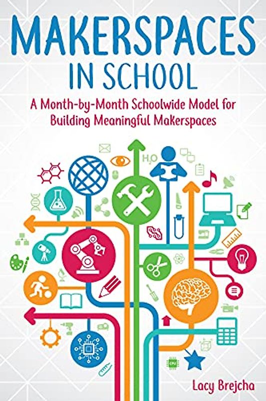 Makerspaces in School: A Month-by-Month Schoolwide Model for Building Meaningful Makerspaces