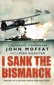 I Sank the Bismarck: Memoirs of a Second World War Navy Pilot - Moffat, John