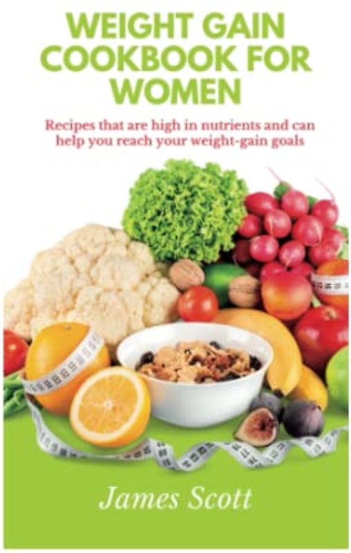 WEIGHT GAIN COOKBOOK FOR WOMEN: RECIPES THAT ARE HIGH IN NUTRIENTS AND CAN HELP YOU REACH YOUR WEIGHT-GAIN GOALS