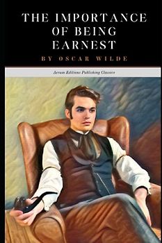 The Importance of Being Earnest: The 1895 Victorian Era Satirical Masterpiece (Annotated)