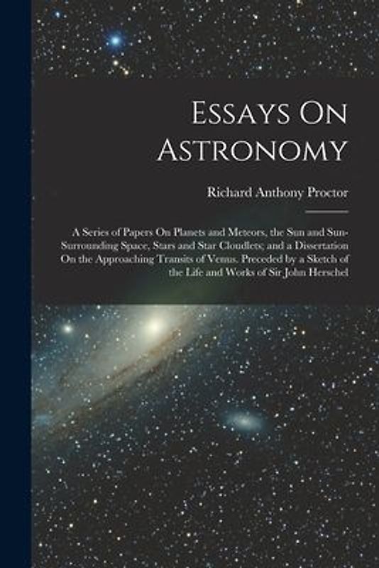Essays On Astronomy: A Series of Papers On Planets and Meteors, the Sun and Sun-Surrounding Space, Stars and Star Cloudlets; and a Disserta
