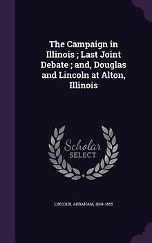 The Campaign in Illinois; Last Joint Debate; and, Douglas and Lincoln at Alton, Illinois