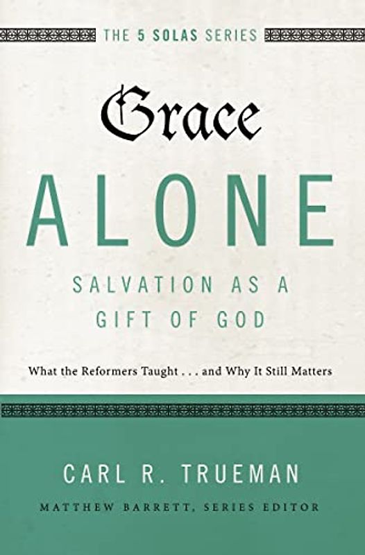 Grace Alone---Salvation as a Gift of God: What the Reformers Taught...and Why It Still Matters (The Five Solas Series)
