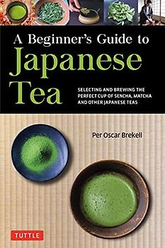 A Beginner's Guide to Japanese Teas: Selecting and Brewing the Perfect Cup of Sencha, Matcha and Other Japanese Teas