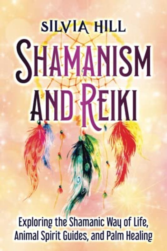 Shamanism and Reiki: Exploring the Shamanic Way of Life, Animal Spirit Guides, and Palm Healing (Spiritual Abilities)
