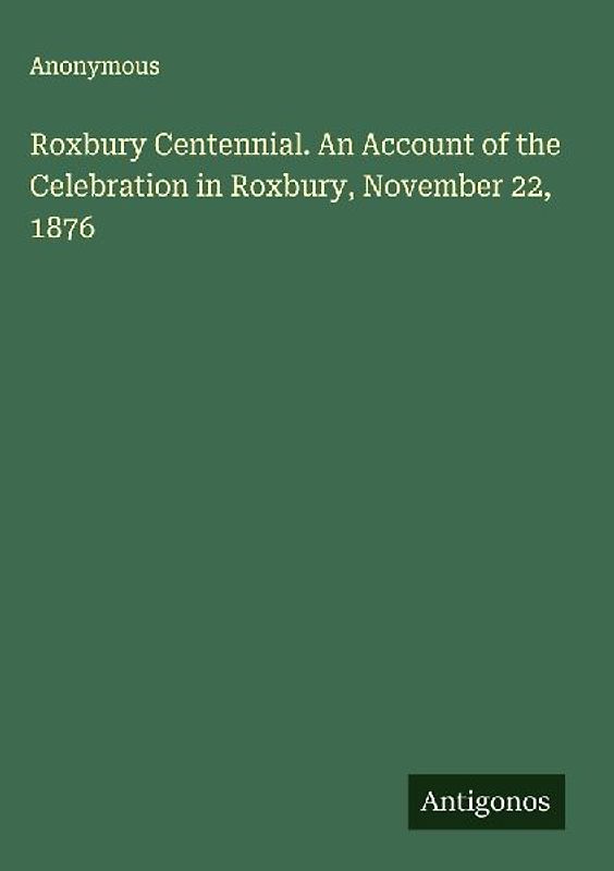 Roxbury Centennial. An Account of the Celebration in Roxbury, November 22, 1876