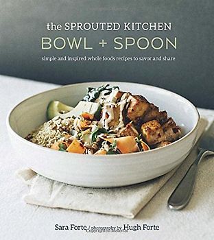 The Sprouted Kitchen Bowl and Spoon: Simple and Inspired Whole Foods Recipes to Savor and Share - Forte, Sara