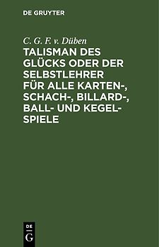Talisman des Glücks oder der Selbstlehrer für alle Karten-, Schach-, Billard-, Ball- und Kegel-Spiele von C. G. F. von Düben