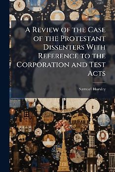A Review of the Case of the Protestant Dissenters With Reference to the Corporation and Test Acts