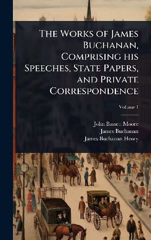 The Works of James Buchanan, Comprising his Speeches, State Papers, and Private Correspondence
