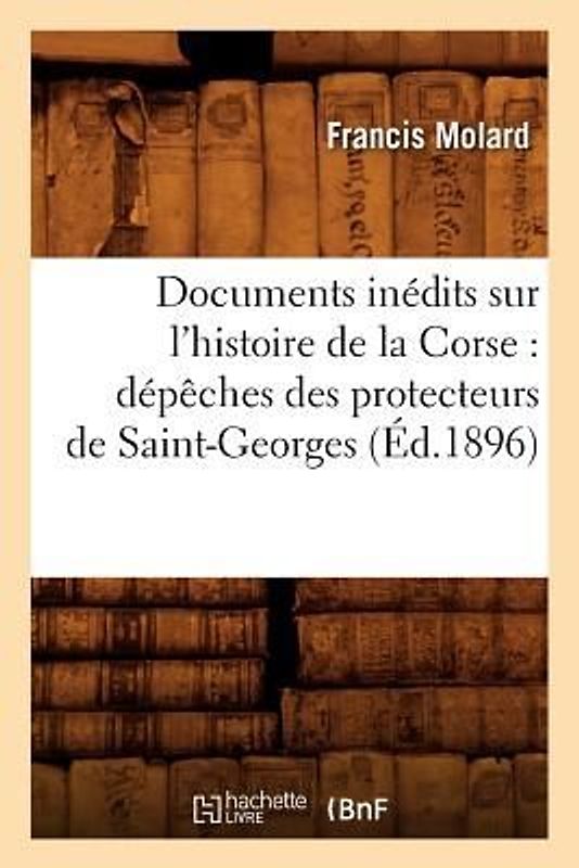 Documents Inédits Sur l'Histoire de la Corse: Dépêches Des Protecteurs de Saint-Georges (Éd.1896)