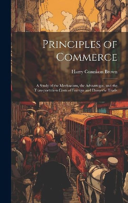 Principles of Commerce: A Study of the Mechanism, the Advantages, and the Transportation Costs of Foreign and Domestic Trade