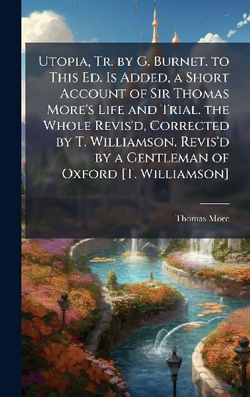 Utopia, Tr. by G. Burnet. to This Ed. Is Added, a Short Account of Sir Thomas More's Life and Trial. the Whole Revis'd, Corrected by T. Williamson. Revis'd by a Gentleman of Oxford [T. Williamson]