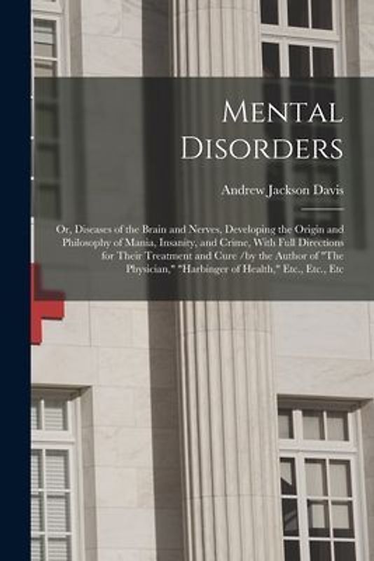 Mental Disorders: Or, Diseases of the Brain and Nerves, Developing the Origin and Philosophy of Mania, Insanity, and Crime, With Full Di