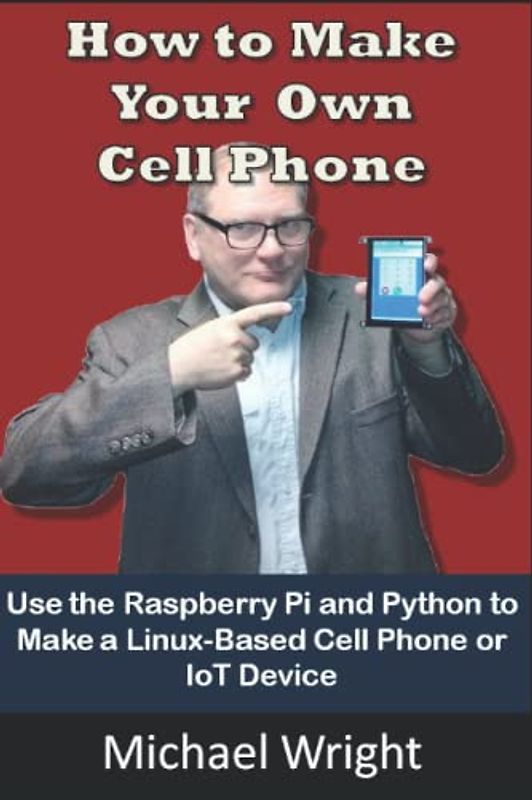 How To Make Your Own Cell Phone: Use the Raspberry Pi and Python to Make a Linux-Based Phone or iOT Device